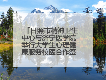 日照市精神卫生中心与济宁医学院举行大学生心理健康服务校医合作签约仪式